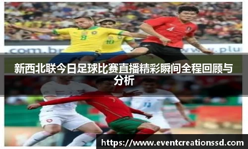 新西北联今日足球比赛直播精彩瞬间全程回顾与分析