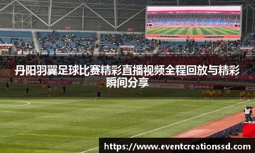 丹阳羽翼足球比赛精彩直播视频全程回放与精彩瞬间分享