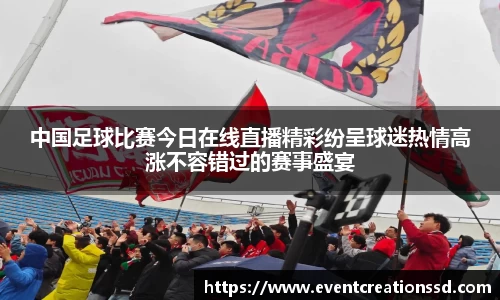 中国足球比赛今日在线直播精彩纷呈球迷热情高涨不容错过的赛事盛宴