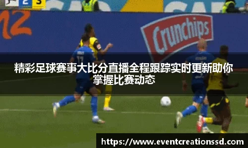 精彩足球赛事大比分直播全程跟踪实时更新助你掌握比赛动态