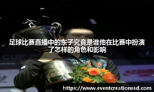 足球比赛直播中的东子究竟是谁他在比赛中扮演了怎样的角色和影响