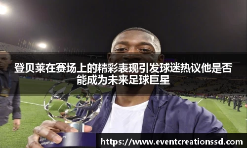 登贝莱在赛场上的精彩表现引发球迷热议他是否能成为未来足球巨星